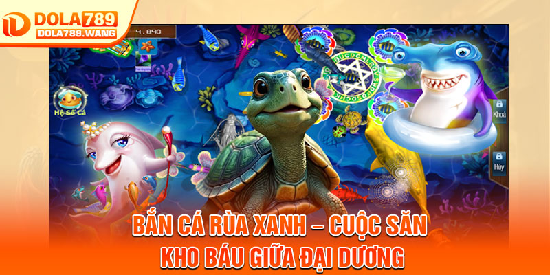 Bắn Cá Rùa Xanh – Cuộc Săn Kho Báu Giữa Đại Dương 3 Ban Ca Rua Xanh – Cuoc San Kho Bau Giua Dai Duong