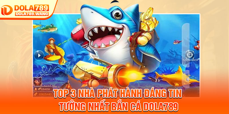 Bắn Cá Dola789 – Trải Nghiệm 3D Hấp Dẫn, Cơ Hội Nhận Xu Khủng 3 Top 3 nhà phát hành đáng tin tưởng nhất bắn cá Dola789